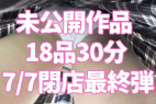7/7完全閉店!ストック未公開作品18品30分最終弾!